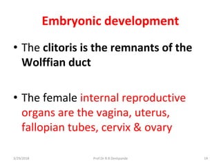 Embryonic development
• The clitoris is the remnants of the
Wolffian duct
• The female internal reproductive
organs are the vagina, uterus,
fallopian tubes, cervix & ovary
3/29/2018 14Prof.Dr.R.R.Deshpande
 