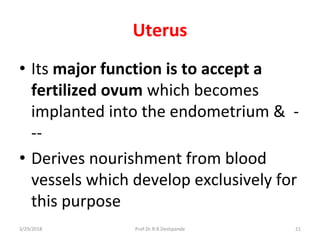 3/29/2018 Prof.Dr.R.R.Deshpande 21
Uterus
• Its major function is to accept a
fertilized ovum which becomes
implanted into the endometrium & -
--
• Derives nourishment from blood
vessels which develop exclusively for
this purpose
 