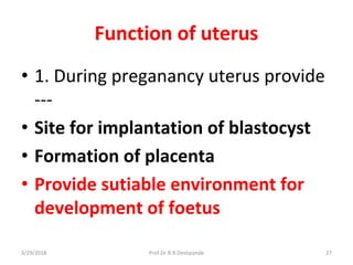 3/29/2018 Prof.Dr.R.R.Deshpande 27
Function of uterus
• 1. During preganancy uterus provide
---
• Site for implantation of blastocyst
• Formation of placenta
• Provide sutiable environment for
development of foetus
 