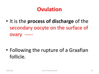 3/29/2018 Prof.Dr.R.R.Deshpande 50
Ovulation
• It is the process of discharge of the
secondary oocyte on the surface of
ovary -----
• Following the rupture of a Graafian
follicle.
 