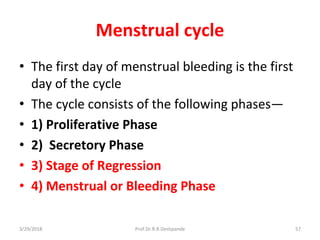 3/29/2018 Prof.Dr.R.R.Deshpande 57
Menstrual cycle
• The first day of menstrual bleeding is the first
day of the cycle
• The cycle consists of the following phases—
• 1) Proliferative Phase
• 2) Secretory Phase
• 3) Stage of Regression
• 4) Menstrual or Bleeding Phase
 