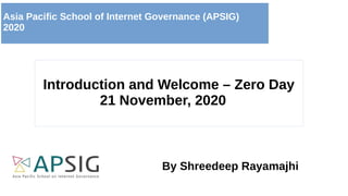 Introduction and Welcome – Zero Day
21 November, 2020
By Shreedeep Rayamajhi
Asia Pacific School of Internet Governance (APSIG)
2020
 
