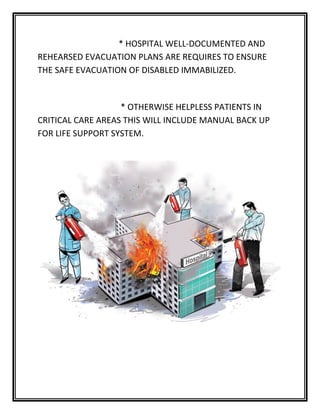 * HOSPITAL WELL-DOCUMENTED AND
REHEARSED EVACUATION PLANS ARE REQUIRES TO ENSURE
THE SAFE EVACUATION OF DISABLED IMMABILIZED.
* OTHERWISE HELPLESS PATIENTS IN
CRITICAL CARE AREAS THIS WILL INCLUDE MANUAL BACK UP
FOR LIFE SUPPORT SYSTEM.
 