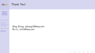 Spark for
Metadata
Discovery
Who We Are
Metadata
Discovery and
Challenges
Spark Solution
Summary
Thank You!
Qing Zhang, qzhang12@ebay.com
Rui Li, ruili1@ebay.com
 
