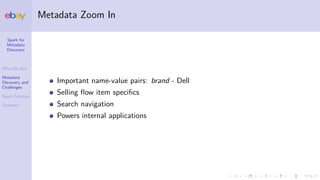 Spark for
Metadata
Discovery
Who We Are
Metadata
Discovery and
Challenges
Spark Solution
Summary
Metadata Zoom In
Important name-value pairs: brand - Dell
Selling ﬂow item speciﬁcs
Search navigation
Powers internal applications
 