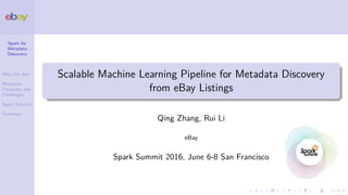 Spark for
Metadata
Discovery
Who We Are
Metadata
Discovery and
Challenges
Spark Solution
Summary
Scalable Machine Learning Pipeline for Metadata Discovery
from eBay Listings
Qing Zhang, Rui Li
eBay
Spark Summit 2016, June 6-8 San Francisco
 