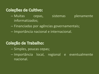 – Muitas cepas, sistemas plenamente
informatizados;
– Financiadas por agências governamentais;
– Importância nacional e internacional.
– Simples, poucas cepas;
– Importância local, regional e eventualmente
nacional.
 