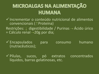 Incrementar o conteúdo nutricional de alimentos
convencionais ( Proteína)
Restrições: digestibilidade / Purinas Ácido úrico
= Cálculo renal 20g por dia;
Encapsulados para consumo humano
(nutracêuticos);
Pílulas, sucos, pó extratos concentrados
líquidos, barras gelatinosas, etc.
 