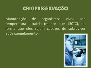 Manutenção de organismos vivos sob
temperatura ultrafria (menor que 130°C), de
forma que eles sejam capazes de sobreviver
após congelamento.
 
