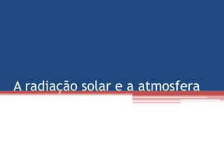 A radiação solar e a atmosfera
 