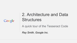 2. Architecture and Data
Structures
A quick tour of the Tesseract Code
Ray Smith, Google Inc.
 