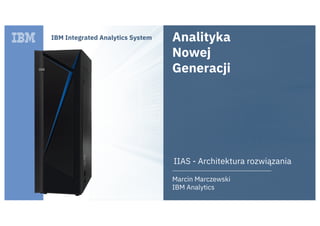 IBM Integrated Analytics System
IIAS - Architektura rozwiązania
Marcin Marczewski
IBM Analytics
Analityka
Nowej
Generacji
 