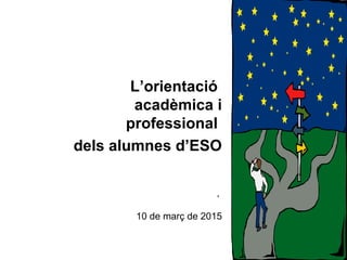 L’orientació
acadèmica i
professional
dels alumnes d’ESO
,
10 de març de 2015
 