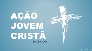 AÇÃO
JOVEM
CRISTÃPÁSCOA
27 de Abril 2014
 