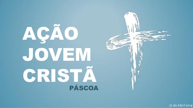 AÇÃO
JOVEM
CRISTÃPÁSCOA
27 de Abril 2014
 