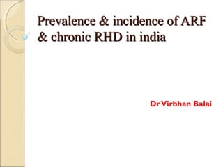 Prevalence & incidence of ARFPrevalence & incidence of ARF
& chronic RHD in india& chronic RHD in india
DrVirbhan Balai
 