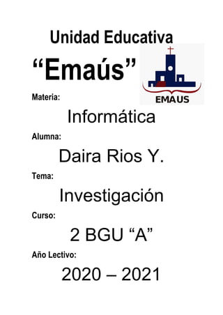 Unidad Educativa
“Emaús”
Materia:
Informática
Alumna:
Daira Rios Y.
Tema:
Investigación
Curso:
2 BGU “A”
Año Lectivo:
2020 – 2021
 