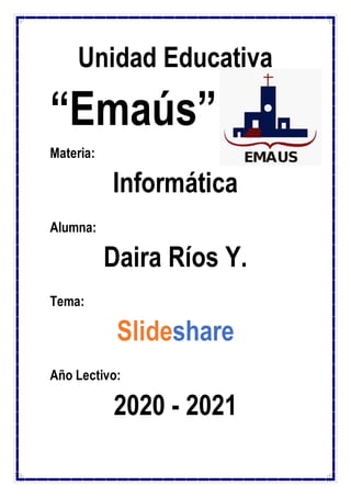 Unidad Educativa
“Emaús”
Materia:
Informática
Alumna:
Daira Ríos Y.
Tema:
Slideshare
Año Lectivo:
2020 - 2021
 