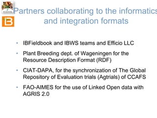 Partners collaborating to the informatics
and integration formats
• IBFieldbook and IBWS teams and Efficio LLC
• Plant Bre...