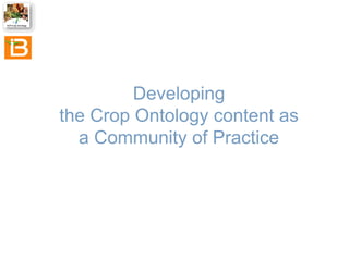 Developing
the Crop Ontology content as
a Community of Practice

 