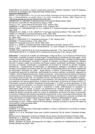 10
Independência de eventos e eventos mutuamente exclusivos; Inferência estatística; Teste de hipóteses;
Coeficiente de correlação linear; Regressão linear; Médias móveis.
Sugestões Bibliográficas:
BRASIL. Lei Complementar nº 101, de 4 de maio de 2000. Estabelece normas de finanças públicas voltadas
para a responsabilidade na gestão fiscal e dá outras providências. Brasília, 2000. Disponível em:
<http://www.planalto.gov.br/ccivil_03/leis/LCP/Lcp101.htm>
DORNBUSCH, R., FISCHER, S. Macroeconomia, 5ª Ed, Pearson Makron Books, 2006.
EATON, B.C. e EATON, D.F. Microeconomia, Saraiva, 1999.
FILHO, A. F. M.... |et al |. Manual de economia. 3ª Ed., Saraiva, 2001.
GIAMBIAGI, F; ALÉM, A.C., Finanças Públicas. 2ª Ed., Campus, 2001.
GREMAUD, A.P.; VASCONCELLOS, M. A. S.; JÚNIOR, R. T. Economia brasileira contemporânea, 7ª Ed.,
Atlas, 2008.
GREMAUD, A.P.; SAES, F. A. M.; JÚNIOR, R. T. Formação econômica do Brasil. 1ª Ed., Atlas, 1997.
LOPES,J.C.; ROSSETTI. Economia Monetária, 9ª Ed., Atlas, 2005.
LOPES, L. M.; VASCONCELLOS, M. A. S. (Orgs.), Manual de Macroeconomia, Básico e Intermediário, 2ª
Ed., Atlas, 2000.
NEVES, S.; VICECONTI, P. E. Introdução à economia. 11ª Ed., Saraiva, 2012.
REZENDE, F. Finanças Públicas, 2ª Ed., Atlas, 2001.
ROSSETTI. Introdução à Economia. 20ª Ed. Atlas, 2003.
SICSÚ, A. L.; DANA, S. Estatística aplicada: análise exploratória de dados. Saraiva, 2012.
SILVA, J. C. F. Modelos de análise macroeconômica: um curso completo de macroeconomia. 3ª Ed.,
Campus, 1999.
TAFNER, Paulo; CARVALHO, M. M. Curso de estatística elementar, 1ª Ed., Papel Virtual, 2002.
VASCONCELLOS, M. A. S., GARCIA, M. E. Fundamentos de economia, 2ª Ed., Saraiva, 2004.
Enfermeiro: 1. Processo de Trabalho em Enfermagem: Código de Ética e Lei do Exercício Profissional da
Enfermagem. Entidades de Classe na Enfermagem. Sistematização da assistência de enfermagem - teoria
e prática; consulta de enfermagem. Biossegurança nas Ações de Enfermagem - medidas de biossegurança
nas práticas de enfermagem; prevenção e controle de infecções nas práticas assistenciais; métodos,
técnicas e soluções usadas nos processos de limpeza, preparo, desinfecção, esterilização, estocagem e
manuseio de materiais; Constituição e competências da Comissão de Controle de Infecção Hospitalar.
Semiotécnica – procedimentos de enfermagem no planejamento, avaliação e assistência à saúde da
clientela e da população nas diversas fases do ciclo vital; fundamentação teórica das práticas assistenciais
de enfermagem. Educação em saúde – bases teóricas e práticas. 2.Gerenciamento em enfermagem:
Competências gerenciais do enfermeiro. Administração de recursos materiais e ambientais. Segurança no
Trabalho - Norma Regulamentadora 32. Gestão de pessoas – dimensionamento de pessoal; treinamento
e desenvolvimento de pessoas. 3.Enfermagem Médico-Cirúrgica: Assistência de enfermagem à clientela,
nas diversas fases do ciclo vital - em situações clínicas; nos distúrbios mentais; em situações cirúrgicas -
nos períodospré-operatório, transoperatório e pós-operatório; nas situações de emergência e urgências;
nos acidentes com animais peçonhentos. Cuidados de enfermagem ao paciente em terapia intensiva. 4.
Enfermagem na Saúde da Mulher: Assistência de enfermagem – à mulher na saúde reprodutiva, no ciclo
gravídico-puerperal e climatério; nos distúrbios ginecológicos. 5. Enfermagem na Saúde da Criança e do
Neonato: Ações preventivas, de promoção e assistência à saúde. Sistematização da assistência de
enfermagem (SAE) ao neonato, à criança e ao adolescente em situações clínicas e ou cirúrgicas. 6.
Programas Nacionais de Saúde: Políticas e diretrizes de atenção à saúde. Atuação do enfermeiro – nas
práticas de atenção à saúde da mulher, da criança, do adolescente, do homem e do idoso; na prevenção,
no controle e tratamento das doenças sexualmente transmissíveis, e Aids; nas doenças transmissíveis, não
transmissíveis e crônico-degenerativas. Atuação do enfermeiro no planejamento, execução e avaliação das
ações relacionadas ao Programa Nacional de Imunização. Vigilância e epidemiologia em saúde.
7. Sistema Único de Saúde – SUS: Aspectos legais e normativos; princípios e diretrizes do SUS.
Humanização no SUS - Política Nacional de Humanização; aspectos normativos e técnicos das ações do
HumanizaSUS. Pacto pela saúde 2006.
Sugestões bibliográficas:
Conteúdo específico:
ALMEIDA, F. A. Sabatés (orgs). Enfermagem pediátrica: a criança, o adolescente e sua família no hospital.
São Paulo: Manole, 2008.
ANDRIS, D. A. et al. Semiologia: bases para a prática assistencial. Rio de Janeiro: Guanabara Koogan,
2006.
BOLICK, D.et al. Segurança e Controle de Infecção. Rio de Janeiro: Reichmann& Affonso Editores, 2000.
BRANDÃO, E. S.; SANTOS, I. Enfermagem em Dermatologia: cuidados técnico, dialógico e solidário. Rio de
Janeiro: Cultura Médica, 2006.
BRASIL. Ministério da Saúde. Processamento de artigos e superfícies em estabelecimentos de saúde.
Brasília: Ministério da Saúde, 1994.
 