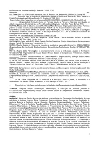 4
Profissional nas Políticas Sociais (2). Brasília: CFESS, 2010.
Disponível em:
http://www.cfess.org.br/arquivos/Parametros_para_a_Atuacao_de_Assistentes_Sociais_na_Saude.pdf
_________Subsídios para a Atuação de Assistentes Sociais na Política de Educação. Série Trabalho e
Projeto Profissional nas Políticas Sociais (3). Brasília: CFESS, 2012.
Disponível em: http://www.cfess.org.br/arquivos/BROCHURACFESS_SUBSIDIOS-AS-EDUCACAO.pdf
__________ (Organizador) O Estudo Social em Perícias, Laudos e Pareceres Técnicos: contribuição ao
debate no Judiciário, Penitenciário e na Previdência Social.Capítulos 1 e 2. São Paulo: Cortez, 2006.
DUARTE, Marco José de Oliveira; ALENCAR, Mônica Maria Torres de (Organizadores) Família e Famílias:
práticas sociais e conversações contemporâneas. Parte 1 e 2. Rio de Janeiro: Lumen Juris, 2010.
GASPARINI, Sandra Maria; BARRETO, Sandhi Maria; ASSUNÇÂO, Ada Ávila “O professor, as condições
de trabalho e os efeitos sobre sua saúde”. In: Educação e Pesquisa. V. 31, Nº 2, São Paulo: Faculdade de
Educação / USP, mai/ago. 2005, pp. 189-199.
Disponível em: http://www.scielo.br/pdf/ep/v31n2/a03v31n2.pdf
IAMAMOTO M. V. Serviço Social em Tempo de Capital Fetiche. Capital financeiro, trabalho e questão
social. Cap. 2 e 4. São Paulo: Cortez, 2010.
MARCONSIN, Cleier; MARQUES, Maria Celeste Simões Trabalho e Direitos: Conquistas e Retrocessos em
Debate. Parte 2. Rio de Janeiro: Lumen Juris, 2011.
MATOS, Maurílio Castro de “Assessoria, consultoria, auditoria e supervisão técnica”. In: CFESS/ABEPSS
(Organizadores) Serviço Social: Direitos Sociais e Competências Profissionais. Brasília: CFESS/ABEPSS,
2009.
MIOTO, Regina Célia “Orientações e acompanhamento Social a Indivíduos, grupos e famílias”.In:
CFESS/ABEPSS (Organizadores) Serviço Social: Direitos Sociais e Competências Profissionais. Brasília:
CFESS/ABEPSS, 2009.
__________ “Estudos Socioeconômicos”.In: CFESS/ABEPSS (Organizadores) Serviço Social:Direitos
Sociais e Competências Profissionais. Brasília: CFESS/ABEPSS, 2009.
a) MOTA, Ana Elizabete; BRAVO, Maria Inês Souza; UCHÔA, Roberta; NOGUEIRA, Vera; MARSIGLIA,
Regina; GOMES, Luciano; TEIXEIRA, Marlene (Organizadores) Serviço Social e Saúde. Formação e
Trabalho Profissional. Parte 2 e 3. São Paulo: Cortez / OPAS / OMS / Ministério da Saúde, 2006.
MONTÃNO, Carlos Terceiro setor e questão social: crítica ao padrão emergente de intervenção social. São
Paulo: Cortez, 2002.
PEREIRA,LarissaDahmer;ALMEIDA,NeyLuizTeixeiradeServiçoSocialeEducação.RiodeJaneiro:Lumen Juris, 2012.
RAICHELIS, Raquel “O trabalho do assistente social na esfera estatal”. In: CFESS/ABEPSS
(Organizadores) Serviço Social: Direitos Sociais e Competências Profissionais. Brasília: CFESS/ABEPSS,
2009.
3 SILVA, Flávia Gonçalves da “O professor e a educação: entre o prazer, o sofrimento e o
adoecimento”. In: Revista Espaço Acadêmico, nº 124, Maringá: DCS/UEL, 2011.
4 Disponível em: http://www.periodicos.uem.br/ojs/index.php/EspacoAcademico/article/view/14380
TEIXEIRA, Joaquina Barata “Formulação, administração e execução de políticas públicas”.In:
CFESS/ABEPSS (Organizadores) Serviço Social: Direitos Sociais e Competências Profissionais. Brasília:
CFESS/ABEPSS, 2009.
Auditor:
Auditoria:1. Aspectos Gerais. Normas de Auditoria Independente das Demonstrações Contábeis. Normas
aplicáveis à Auditoria Interna. Ética Profissional, Responsabilidade Legal, Controle de Qualidade. 2.
Auditoria Externa e Auditoria Interna: Conceito, Objetivos, Responsabilidades, Funções, Atribuições,
Diferenças. 3. Plano de Auditoria. Revisão analítica, Sistema de Informações, Controle Interno, Risco de
Auditoria, Materialidade. 4. Testes de Auditoria. 5. Procedimentos de Auditoria. 6. Tipos de Teste de
Auditoria em Áreas Específicas das Demonstrações Contábeis: Ativo, Passivo, Patrimônio Líquido, Receita,
Despesa e Custo. 7. Amostragem em Auditoria. 8. Evidência de Auditoria. 9. Carta de Responsabilidade da
Administração: objetivo, conteúdo. 10. Uso do Trabalho de Outros Profissionais: outro Auditor
Independente, Auditor Interno, Especialista de Outra Área. 11. Eventos Subsequentes. 12. Relatório de
Auditoria. Tipos de Relatório, Estrutura, Elementos. 13. Auditoria Interna: Conceituação, Objetivos, Papéis
de Trabalho, Fraude e Erro, Normas de Execução dos Trabalhos, Normas Relativas ao Relatório da
Auditoria Interna. Normas Internacionais para a Prática Profissional de Auditoria Interna. 14. Finalidades e
objetivos da Auditoria Governamental. Abrangência e atuação. Formas e Tipos: contábil, operacional, de
gestão, financeira, patrimonial e de desempenho. Auditoria no Setor Público Federal: Sistemas de Controle
Interno e Externo. 15. Controle Interno: conceitos; definição e funções da controladoria numa organização,
aplicabilidade do conceito de controle interno à gestão pública; o papel constitucional e legal do Sistema de
Controle Interno do Poder Executivo Federal.
 
