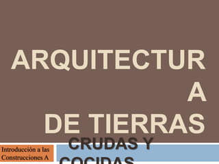 ARQUITECTUR
A
DE TIERRAS
CRUDAS YIntroducción a las
Construcciones A
 
