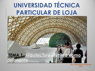 UNIVERSIDAD TÉCNICA
PARTICULAR DE LOJA
•TEMA 1. Arquitectura efímera como
detonante
Arq. Pablo Bustos Peñarreta
2021
 