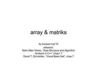 array & matriks
              by kautsar-mar'10
                   referensi:
Mark Allen Weiss, “Data Structure and Algorithm
           Analysis in C++”,chap1.7
 David T. Schneider, “Visual Basic.Net”, chap 7
 