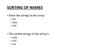 SORTING OF NAMES
• Enter the strings in the array
• cse
• auto
• civil
• The sorted strings in the array is
• auto
• civil
• cse
 