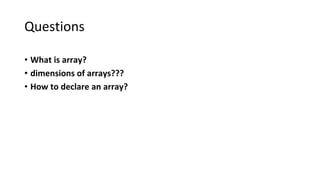 Questions
• What is array?
• dimensions of arrays???
• How to declare an array?
 