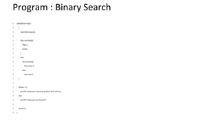 Program : Binary Search
• while(first<=last)
• {
• mid=(first+last)/2;
•
• if(x==arr[mid]){
• flag=1;
• break;
• }
• else
• if(x>arr[mid])
• first=mid+1;
• else
• last=mid-1;
• }
•
• if(flag==1)
• printf("nElement found at position %d",mid+1);
• else
• printf("nElement not found");
•
• return 0;
• }
 