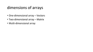 dimensions of arrays
• One-dimensional array – Vectors
• Two-dimensional array – Matrix
• Multi-dimensional array
 