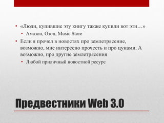 • «Люди, купившие эту книгу также купили вот эти…»
  • Амазон, Озон, Music Store
• Если я прочел в новостях про землетрясение,
  возможно, мне интересно прочесть и про цунами. А
  возможно, про другие землетрясения
  • Любой приличный новостной ресурс




Предвестники Web 3.0
 
