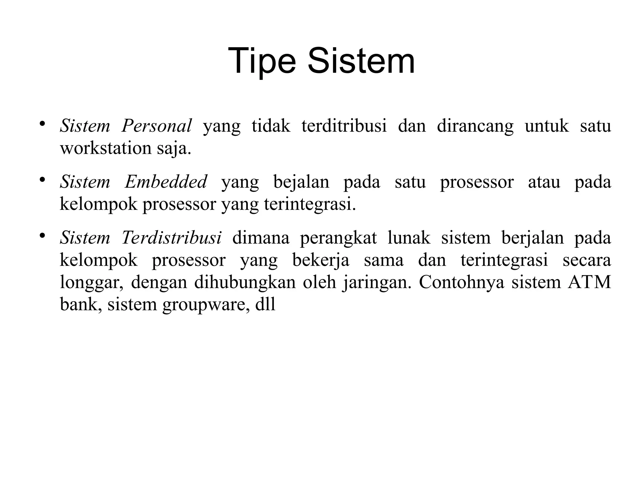 Tipe Sistem

Sistem Personal yang tidak terditribusi dan dirancang untuk satu
workstation saja.

Sistem Embedded yang bejalan pada satu prosessor atau pada
kelompok prosessor yang terintegrasi.

Sistem Terdistribusi dimana perangkat lunak sistem berjalan pada
kelompok prosessor yang bekerja sama dan terintegrasi secara
longgar, dengan dihubungkan oleh jaringan. Contohnya sistem ATM
bank, sistem groupware, dll
 