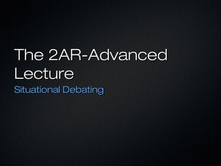 The 2AR-Advanced
Lecture
Situational Debating

 