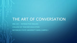 THE ART OF CONVERSATION
ENG 201 – INTERACTIVE ENGLISH
COLLEGE OF TEACHER EDUCATION
BATANGAS STATE UNIVERSITY MAIN CAMPUS I
 