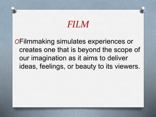 FILM
OFilmmaking simulates experiences or
creates one that is beyond the scope of
our imagination as it aims to deliver
ideas, feelings, or beauty to its viewers.
 