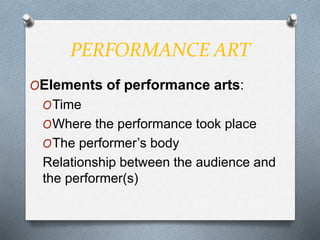 PERFORMANCE ART
OElements of performance arts:
OTime
OWhere the performance took place
OThe performer’s body
Relationship between the audience and
the performer(s)
 