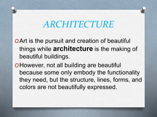 ARCHITECTURE
OArt is the pursuit and creation of beautiful
things while architecture is the making of
beautiful buildings.
OHowever, not all building are beautiful
because some only embody the functionality
they need, but the structure, lines, forms, and
colors are not beautifully expressed.
 