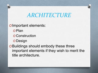 ARCHITECTURE
OImportant elements:
O Plan
O Construction
O Design
OBuildings should embody these three
important elements if they wish to merit the
title architecture.
 