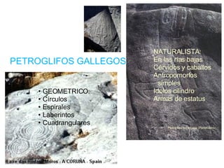 PETROGLIFOS GALLEGOS NATURALISTA: En las rías bajas Cérvidos y caballos Antropomorfos simples Idolos cilindro Armas de estatus Pedra das ferraduras (Pontevedra)‏ GEOMETRICO: Círculos Espirales Laberintos Cuadrangulares 