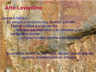 Desde 8.000 a.C.  En abrigos o covachos muy abiertos y en alto Figuras visibles a la luz del día  Animales actuales solos o en manadas y con  perspectiva torcida La figura humana domina a los animales Escenas de modos de vida: caza, danzas, luchas, trabajo agrícola, domesticación de animales Arte Levantino Las Batuecas (Salamanca)‏ 