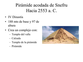 Pirámide acodada de Snefru
Hacia 2553 a. C.
• IV Dinastía
• 188 mts de base y 97 de
altura
• Crea un complejo con:
– Templo del valle
– Calzada
– Templo de la pirámide
– Pirámide
 