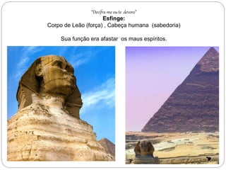 “Decifra-me ou te devoro”
Esfinge:
Corpo de Leão (força) , Cabeça humana (sabedoria)
Sua função era afastar os maus espíritos.
 