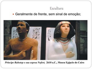 Escultura
 Geralmente de frente, sem sinal de emoção;
Príncipe Rahotep e sua esposa Nofret, 2610 a.C., Museu Egípcio do Cairo
 