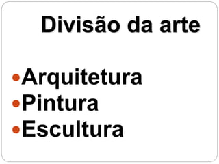 Divisão da arte
Arquitetura
Pintura
Escultura
 