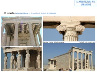 LA ARQUITECTURA Y EL
URBANISMO
El templo. La Época Clásica. La Acrópolis de Atenas. El Erecteión
Pórtico norte Cariátides
Detalle. Capitel del pórtico este. Fachada este y muro sur
 