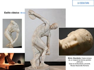 Estilo clásico Mirón
LA ESCULTURA
Mirón. Discóbolo. Copia romana
de un original de bronce perdido
(455 aC)
Este es el Discóbolo Lanceotti.
Museo Nazionale Romano
 