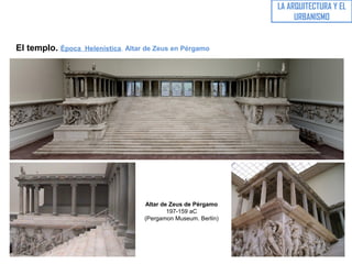 El templo. Época Helenística. Altar de Zeus en Pérgamo
LA ARQUITECTURA Y EL
URBANISMO
Altar de Zeus de Pérgamo
197-159 aC
(Pergamon Museum. Berlín)
 